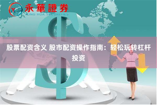 股票配资含义 股市配资操作指南：轻松玩转杠杆投资