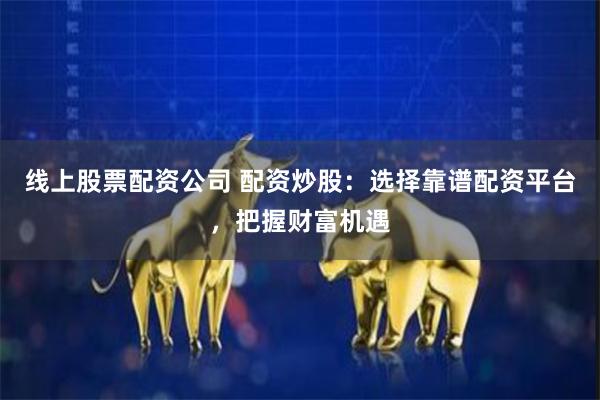线上股票配资公司 配资炒股：选择靠谱配资平台，把握财富机遇