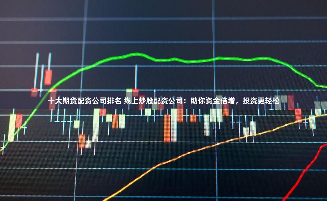 十大期货配资公司排名 线上炒股配资公司：助你资金倍增，投资更轻松