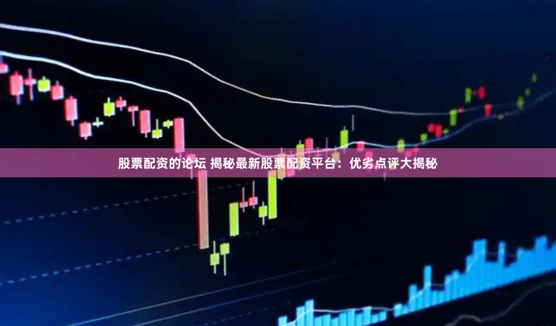 股票配资的论坛 揭秘最新股票配资平台：优劣点评大揭秘