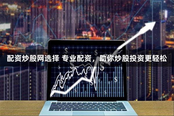 配资炒股网选择 专业配资，助你炒股投资更轻松