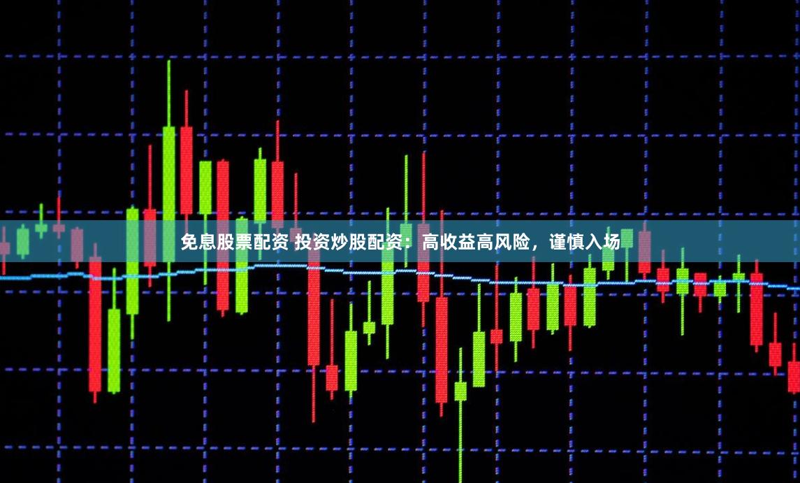 免息股票配资 投资炒股配资：高收益高风险，谨慎入场