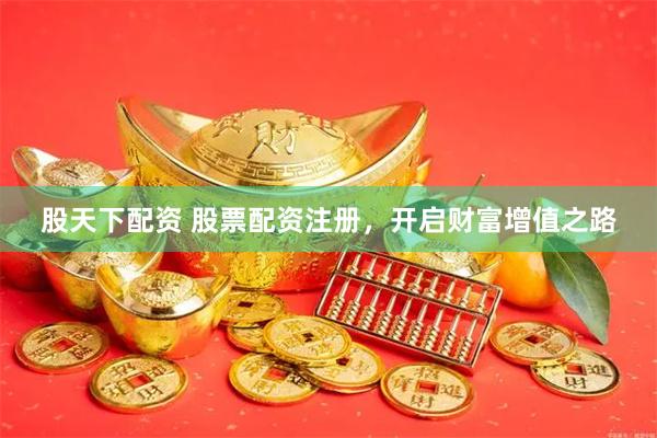 股天下配资 股票配资注册，开启财富增值之路