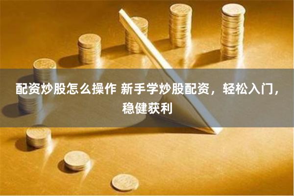 配资炒股怎么操作 新手学炒股配资，轻松入门，稳健获利