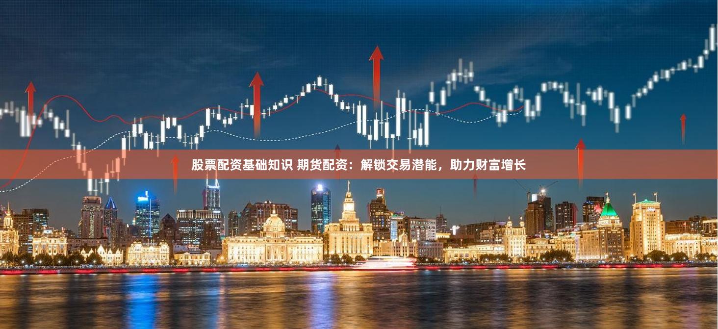 股票配资基础知识 期货配资：解锁交易潜能，助力财富增长