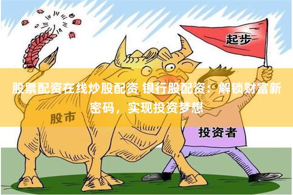 股票配资在线炒股配资 银行股配资：解锁财富新密码，实现投资梦想