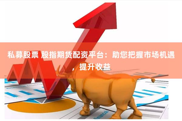 私募股票 股指期货配资平台：助您把握市场机遇，提升收益