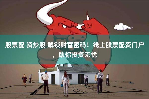 股票配 资炒股 解锁财富密码！线上股票配资门户，助你投资无忧
