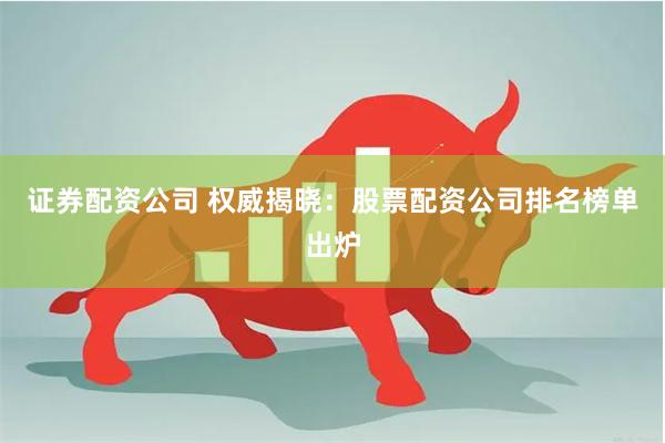 证券配资公司 权威揭晓：股票配资公司排名榜单出炉
