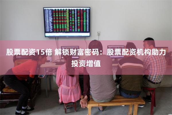 股票配资15倍 解锁财富密码：股票配资机构助力投资增值