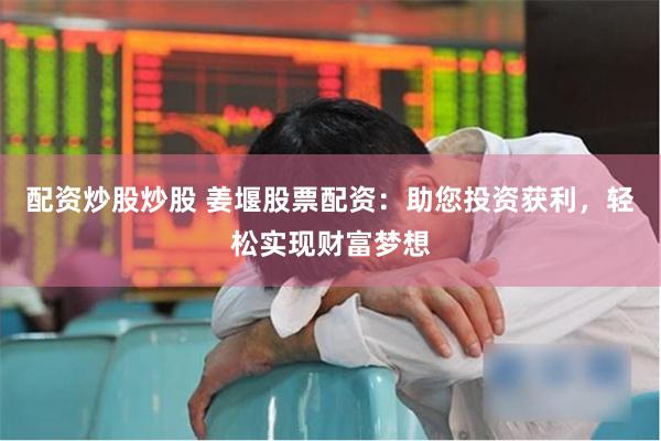 配资炒股炒股 姜堰股票配资：助您投资获利，轻松实现财富梦想