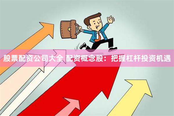股票配资公司大全 配资概念股：把握杠杆投资机遇
