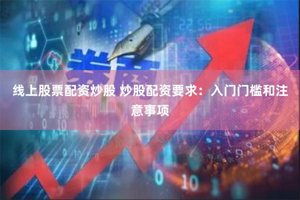 线上股票配资炒股 炒股配资要求：入门门槛和注意事项