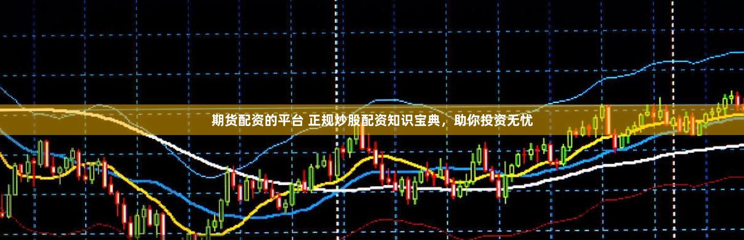 期货配资的平台 正规炒股配资知识宝典，助你投资无忧