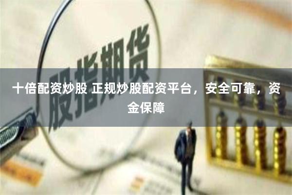 十倍配资炒股 正规炒股配资平台，安全可靠，资金保障
