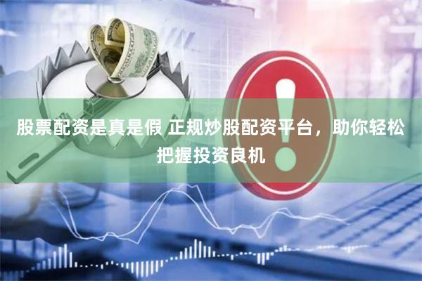 股票配资是真是假 正规炒股配资平台，助你轻松把握投资良机