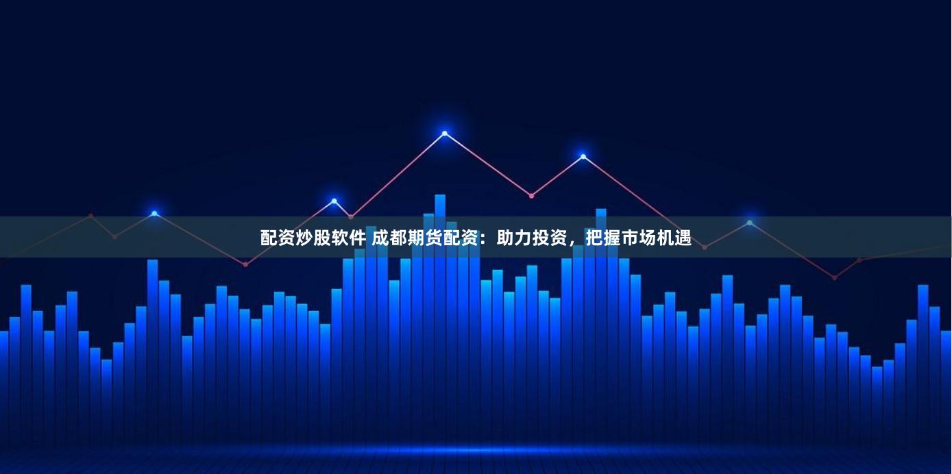 配资炒股软件 成都期货配资：助力投资，把握市场机遇