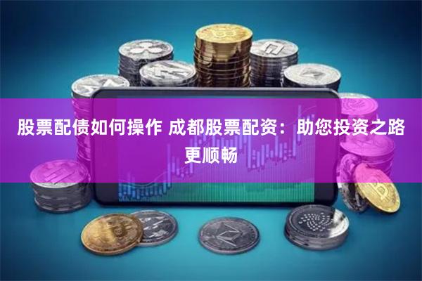 股票配债如何操作 成都股票配资：助您投资之路更顺畅
