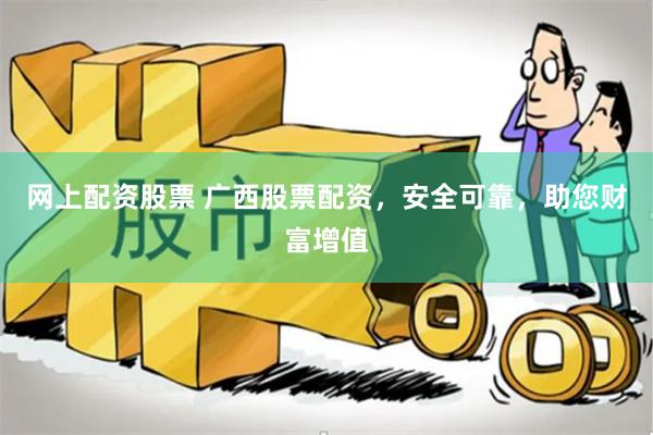 网上配资股票 广西股票配资，安全可靠，助您财富增值