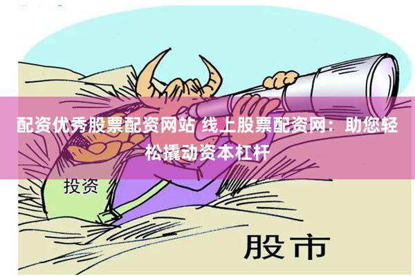 配资优秀股票配资网站 线上股票配资网：助您轻松撬动资本杠杆