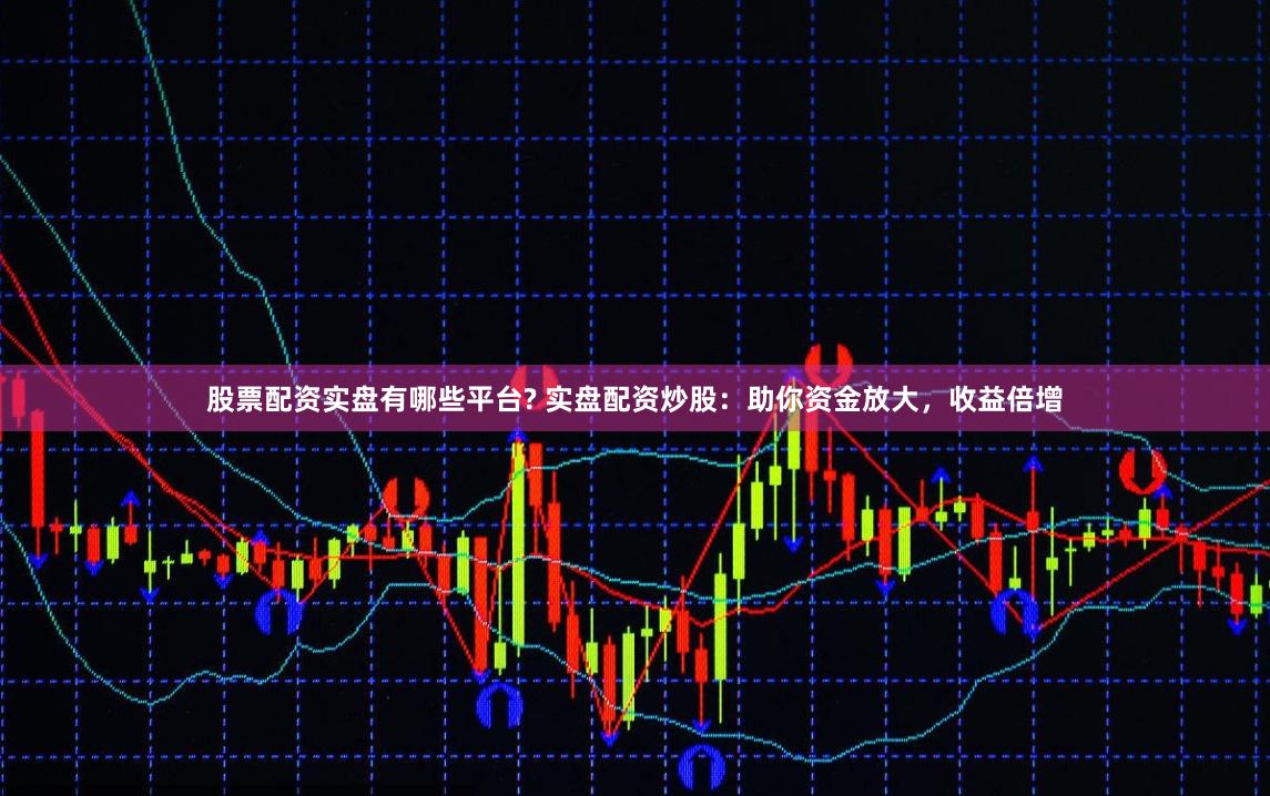 股票配资实盘有哪些平台? 实盘配资炒股:助你资金放大,收益倍增