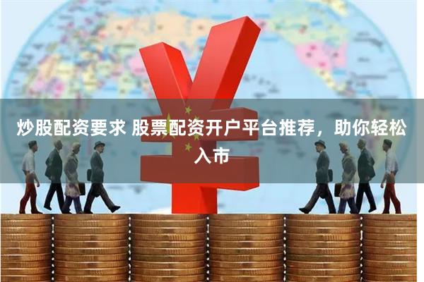 炒股配资要求 股票配资开户平台推荐，助你轻松入市