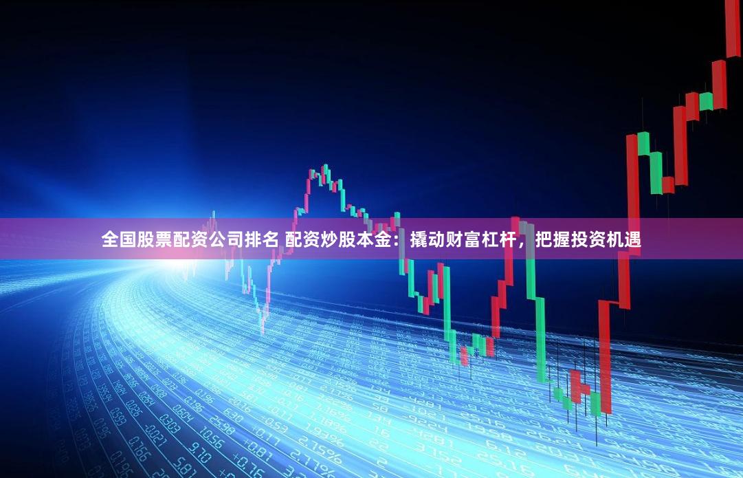 全国股票配资公司排名 配资炒股本金:撬动财富杠杆,把握投资机遇
