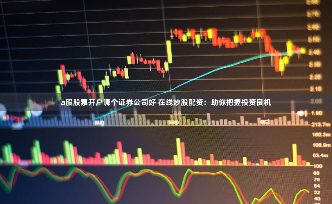 a股股票开户哪个证券公司好 在线炒股配资:助你把握投资良机