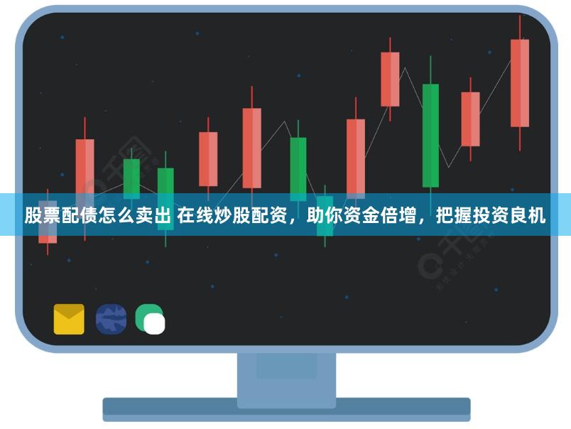 股票配债怎么卖出 在线炒股配资,助你资金倍增,把握投资良机