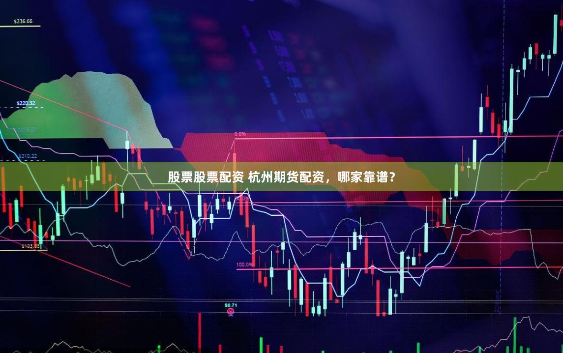 股票股票配资 杭州期货配资，哪家靠谱？