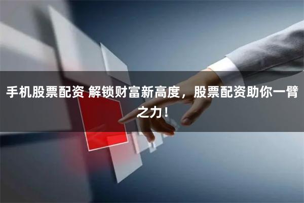 手机股票配资 解锁财富新高度,股票配资助你一臂之力!