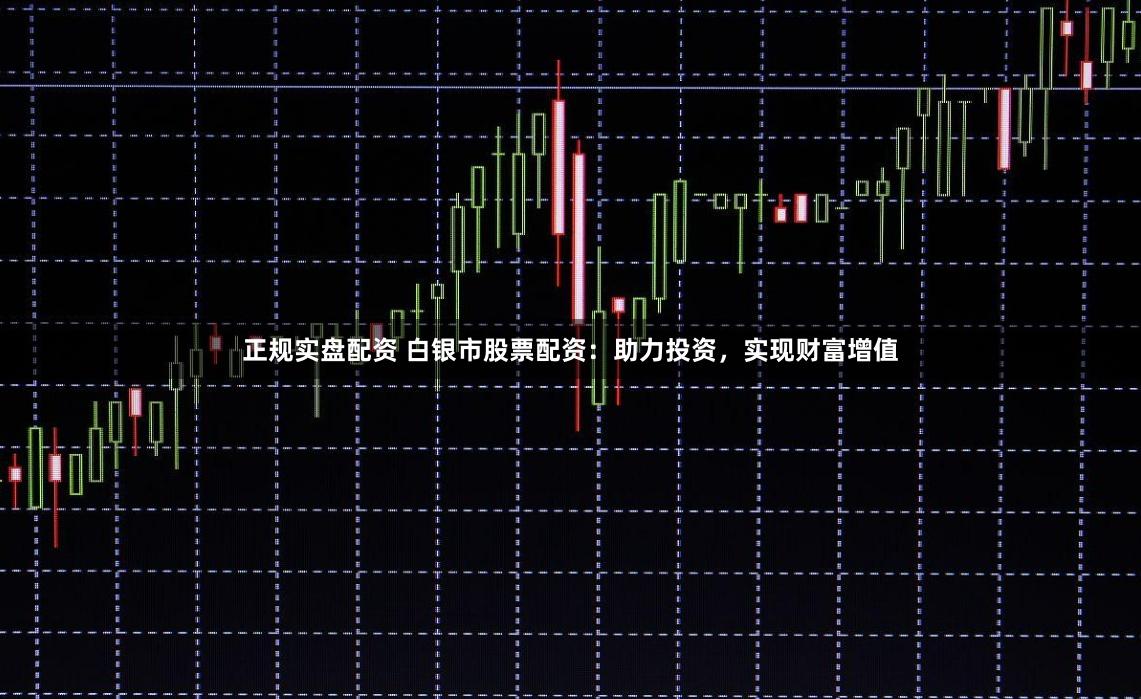 正规实盘配资 白银市股票配资：助力投资，实现财富增值
