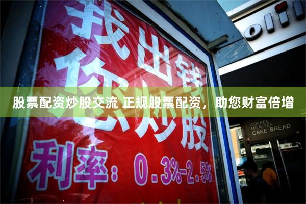 股票配资炒股交流 正规股票配资,助您财富倍增