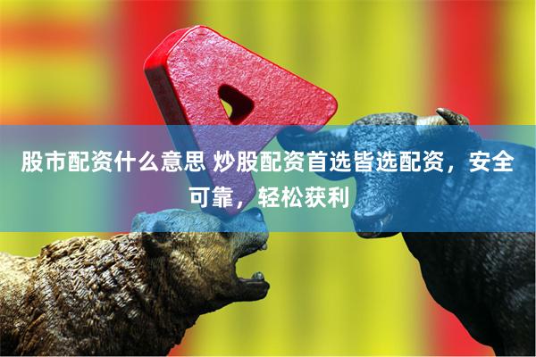 股市配资什么意思 炒股配资首选皆选配资,安全可靠,轻松获利
