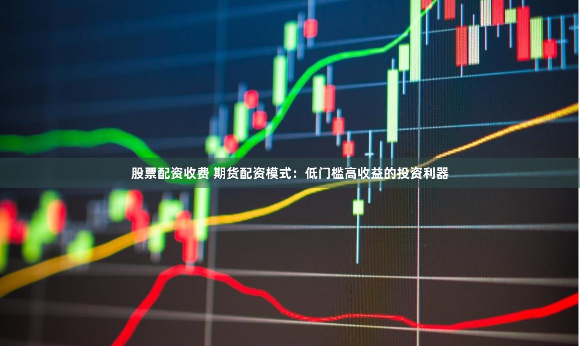 股票配资收费 期货配资模式：低门槛高收益的投资利器