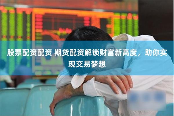 股票配资配资 期货配资解锁财富新高度，助你实现交易梦想