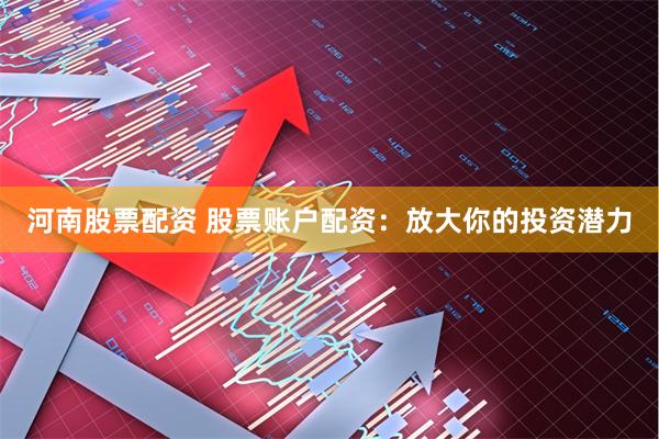 河南股票配资 股票账户配资：放大你的投资潜力