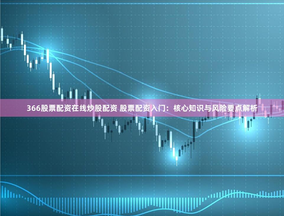 366股票配资在线炒股配资 股票配资入门:核心知识与风险要点解析