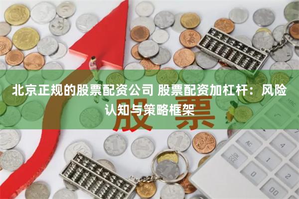 北京正规的股票配资公司 股票配资加杠杆:风险认知与策略框架