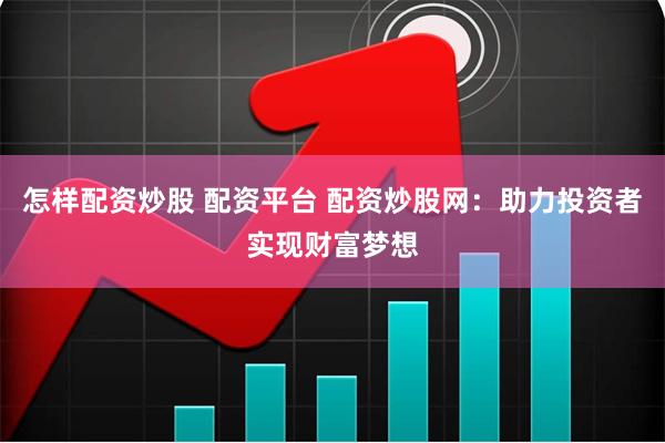 怎样配资炒股 配资平台 配资炒股网：助力投资者实现财富梦想