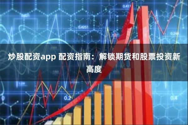 炒股配资app 配资指南：解锁期货和股票投资新高度