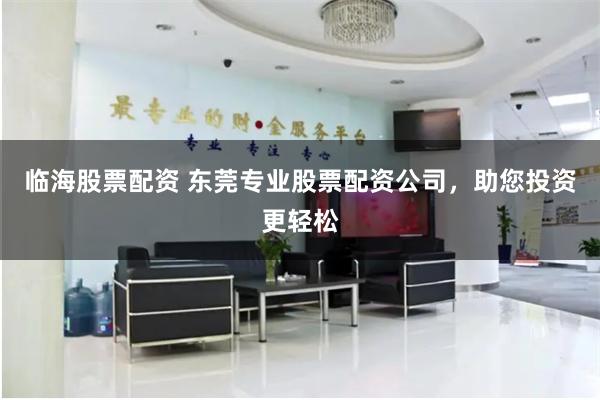 临海股票配资 东莞专业股票配资公司，助您投资更轻松