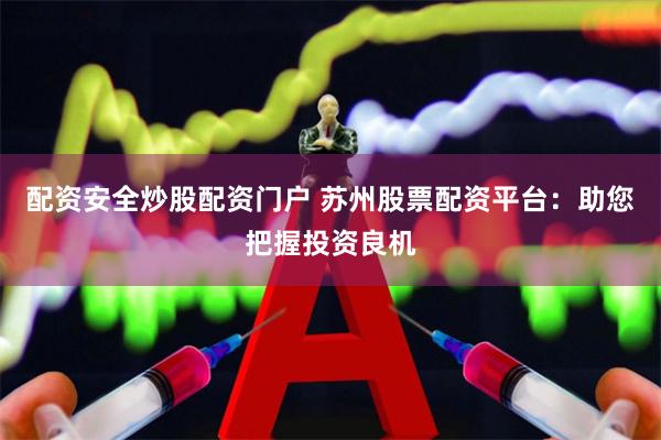 配资安全炒股配资门户 苏州股票配资平台:助您把握投资良机