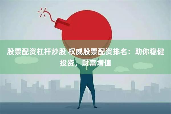 股票配资杠杆炒股 权威股票配资排名:助你稳健投资,财富增值