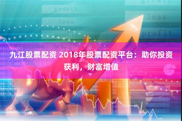 九江股票配资 2018年股票配资平台：助你投资获利，财富增值
