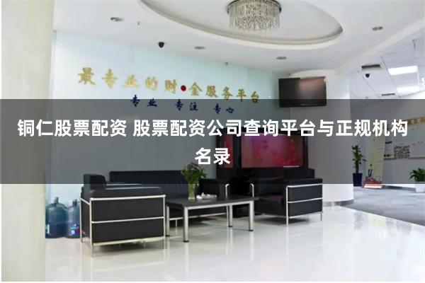 铜仁股票配资 股票配资公司查询平台与正规机构名录