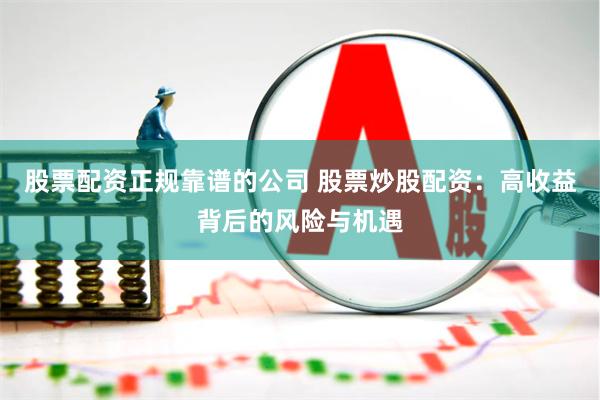 股票配资正规靠谱的公司 股票炒股配资:高收益背后的风险与机遇