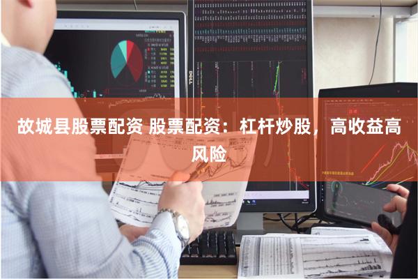 故城县股票配资 股票配资:杠杆炒股,高收益高风险