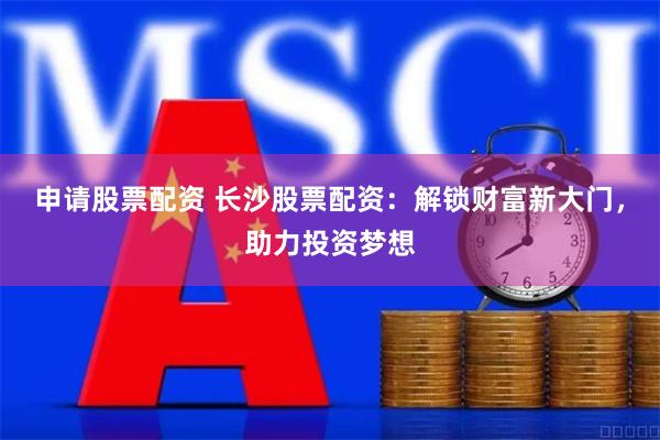申请股票配资 长沙股票配资:解锁财富新大门,助力投资梦想