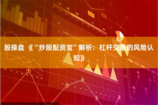 股操盘 《“炒股配资宝”解析:杠杆交易的风险认知》